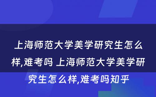 上海师范大学美学研究生怎么样,难考吗 上海师范大学美学研究生怎么样,难考吗知乎