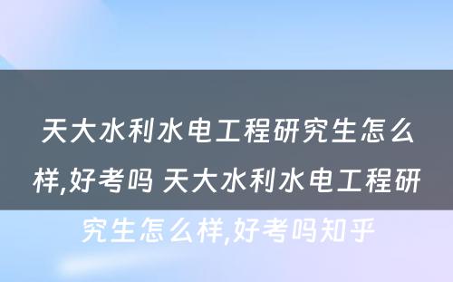 天大水利水电工程研究生怎么样,好考吗 天大水利水电工程研究生怎么样,好考吗知乎