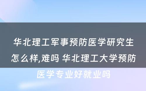 华北理工军事预防医学研究生怎么样,难吗 华北理工大学预防医学专业好就业吗