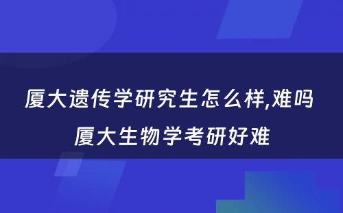 厦大遗传学研究生怎么样,难吗 厦大生物学考研好难