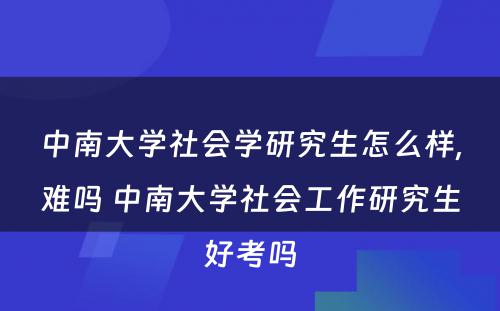 中南大学社会学研究生怎么样,难吗 中南大学社会工作研究生好考吗