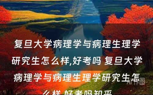 复旦大学病理学与病理生理学研究生怎么样,好考吗 复旦大学病理学与病理生理学研究生怎么样,好考吗知乎