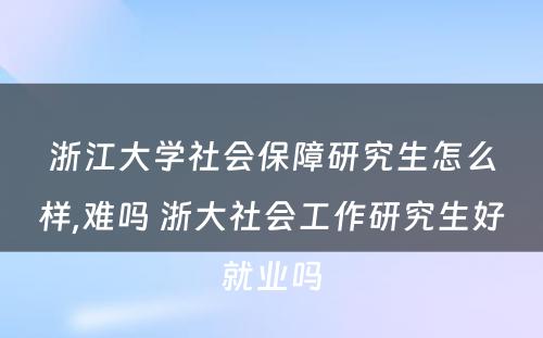 浙江大学社会保障研究生怎么样,难吗 浙大社会工作研究生好就业吗