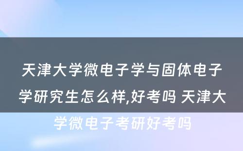 天津大学微电子学与固体电子学研究生怎么样,好考吗 天津大学微电子考研好考吗