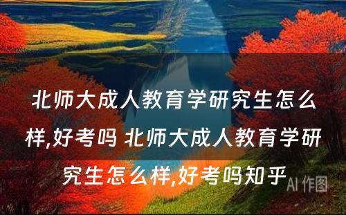 北师大成人教育学研究生怎么样,好考吗 北师大成人教育学研究生怎么样,好考吗知乎