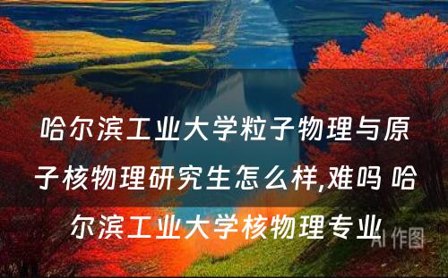 哈尔滨工业大学粒子物理与原子核物理研究生怎么样,难吗 哈尔滨工业大学核物理专业