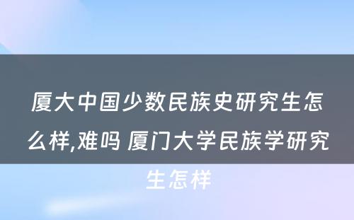 厦大中国少数民族史研究生怎么样,难吗 厦门大学民族学研究生怎样