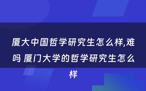 厦大中国哲学研究生怎么样,难吗 厦门大学的哲学研究生怎么样