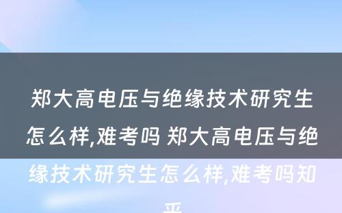 郑大高电压与绝缘技术研究生怎么样,难考吗 郑大高电压与绝缘技术研究生怎么样,难考吗知乎