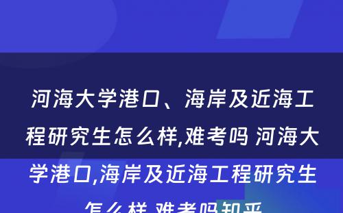 河海大学港口、海岸及近海工程研究生怎么样,难考吗 河海大学港口,海岸及近海工程研究生怎么样,难考吗知乎