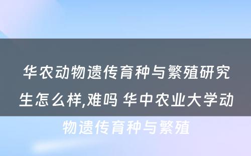 华农动物遗传育种与繁殖研究生怎么样,难吗 华中农业大学动物遗传育种与繁殖