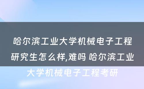 哈尔滨工业大学机械电子工程研究生怎么样,难吗 哈尔滨工业大学机械电子工程考研