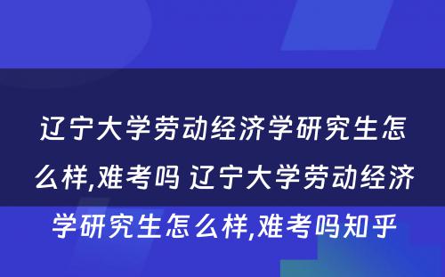 辽宁大学劳动经济学研究生怎么样,难考吗 辽宁大学劳动经济学研究生怎么样,难考吗知乎