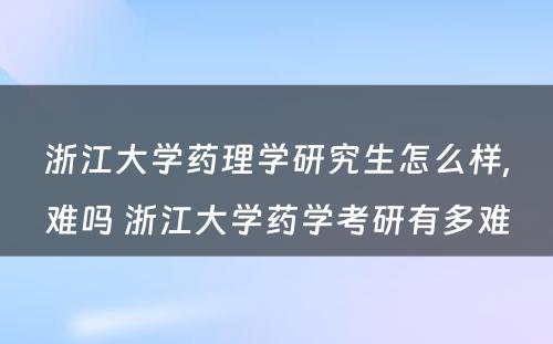 浙江大学药理学研究生怎么样,难吗 浙江大学药学考研有多难