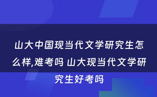 山大中国现当代文学研究生怎么样,难考吗 山大现当代文学研究生好考吗