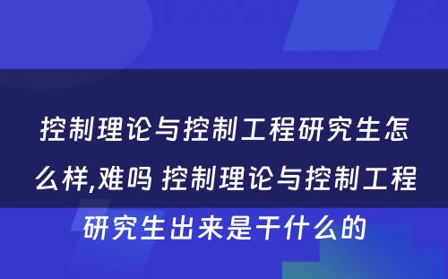 控制理论与控制工程研究生怎么样,难吗 控制理论与控制工程研究生出来是干什么的