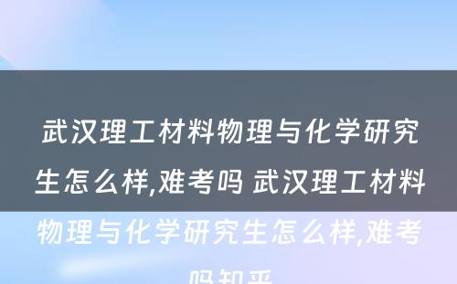 武汉理工材料物理与化学研究生怎么样,难考吗 武汉理工材料物理与化学研究生怎么样,难考吗知乎