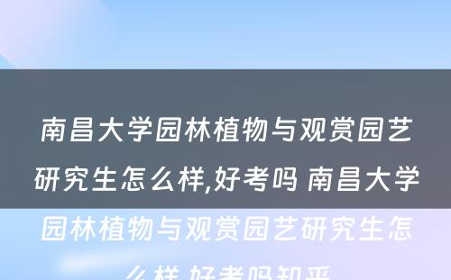 南昌大学园林植物与观赏园艺研究生怎么样,好考吗 南昌大学园林植物与观赏园艺研究生怎么样,好考吗知乎