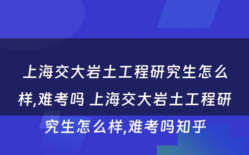 上海交大岩土工程研究生怎么样,难考吗 上海交大岩土工程研究生怎么样,难考吗知乎