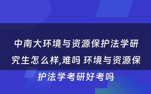 中南大环境与资源保护法学研究生怎么样,难吗 环境与资源保护法学考研好考吗