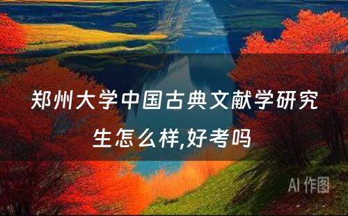 郑州大学中国古典文献学研究生怎么样,好考吗 