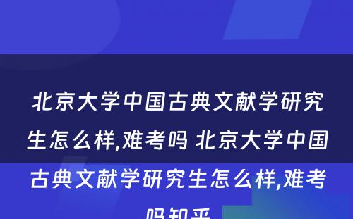 北京大学中国古典文献学研究生怎么样,难考吗 北京大学中国古典文献学研究生怎么样,难考吗知乎