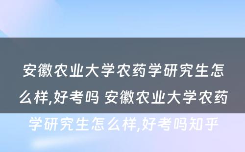 安徽农业大学农药学研究生怎么样,好考吗 安徽农业大学农药学研究生怎么样,好考吗知乎