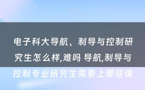 电子科大导航、制导与控制研究生怎么样,难吗 导航,制导与控制专业研究生需要上哪些课