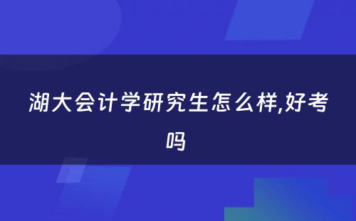 湖大会计学研究生怎么样,好考吗 