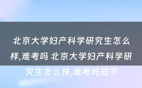 北京大学妇产科学研究生怎么样,难考吗 北京大学妇产科学研究生怎么样,难考吗知乎