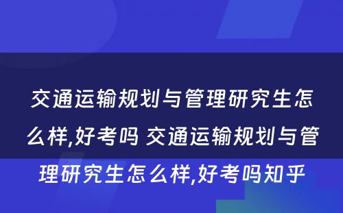 交通运输规划与管理研究生怎么样,好考吗 交通运输规划与管理研究生怎么样,好考吗知乎