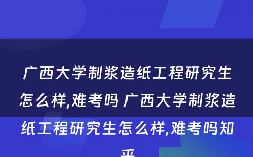 广西大学制浆造纸工程研究生怎么样,难考吗 广西大学制浆造纸工程研究生怎么样,难考吗知乎