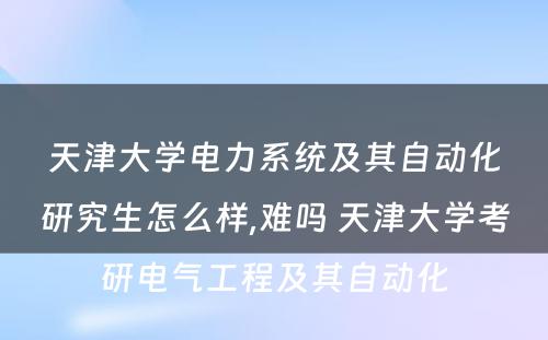 天津大学电力系统及其自动化研究生怎么样,难吗 天津大学考研电气工程及其自动化