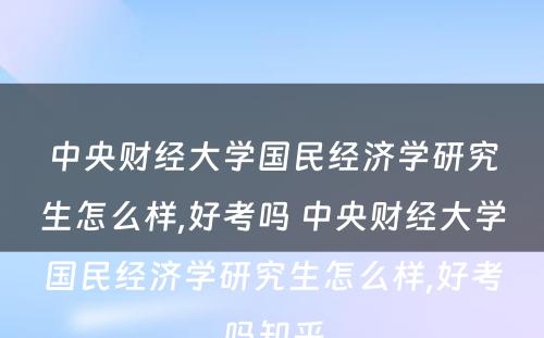 中央财经大学国民经济学研究生怎么样,好考吗 中央财经大学国民经济学研究生怎么样,好考吗知乎