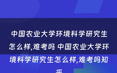 中国农业大学环境科学研究生怎么样,难考吗 中国农业大学环境科学研究生怎么样,难考吗知乎