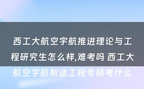 西工大航空宇航推进理论与工程研究生怎么样,难考吗 西工大航空宇航制造工程专硕考什么