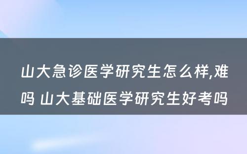 山大急诊医学研究生怎么样,难吗 山大基础医学研究生好考吗