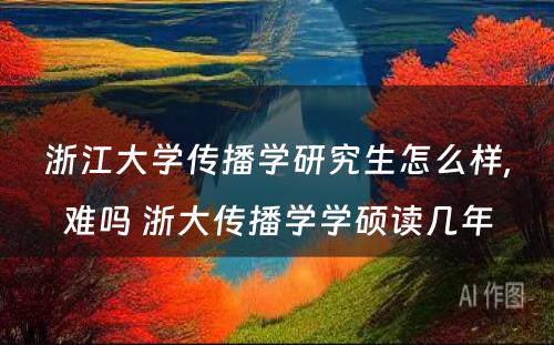 浙江大学传播学研究生怎么样,难吗 浙大传播学学硕读几年