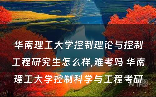 华南理工大学控制理论与控制工程研究生怎么样,难考吗 华南理工大学控制科学与工程考研