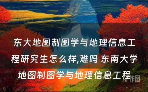 东大地图制图学与地理信息工程研究生怎么样,难吗 东南大学地图制图学与地理信息工程