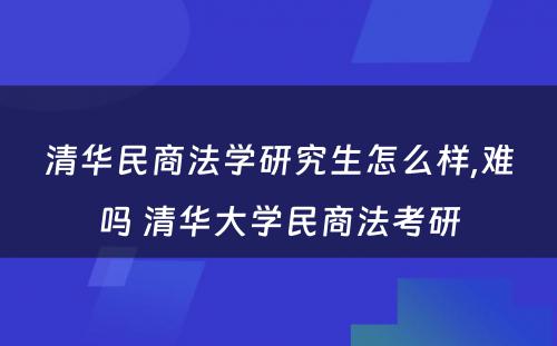 清华民商法学研究生怎么样,难吗 清华大学民商法考研