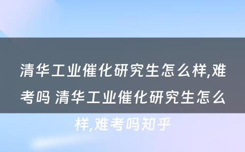 清华工业催化研究生怎么样,难考吗 清华工业催化研究生怎么样,难考吗知乎