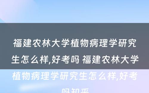 福建农林大学植物病理学研究生怎么样,好考吗 福建农林大学植物病理学研究生怎么样,好考吗知乎