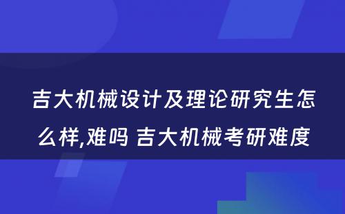 吉大机械设计及理论研究生怎么样,难吗 吉大机械考研难度