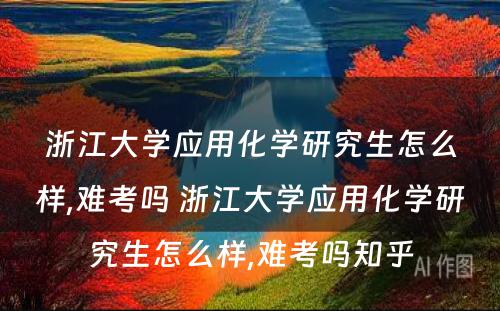 浙江大学应用化学研究生怎么样,难考吗 浙江大学应用化学研究生怎么样,难考吗知乎