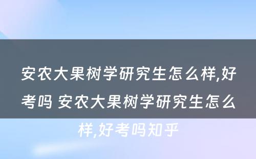 安农大果树学研究生怎么样,好考吗 安农大果树学研究生怎么样,好考吗知乎