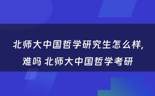 北师大中国哲学研究生怎么样,难吗 北师大中国哲学考研