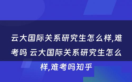 云大国际关系研究生怎么样,难考吗 云大国际关系研究生怎么样,难考吗知乎