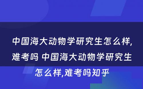 中国海大动物学研究生怎么样,难考吗 中国海大动物学研究生怎么样,难考吗知乎