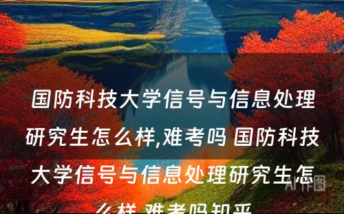 国防科技大学信号与信息处理研究生怎么样,难考吗 国防科技大学信号与信息处理研究生怎么样,难考吗知乎